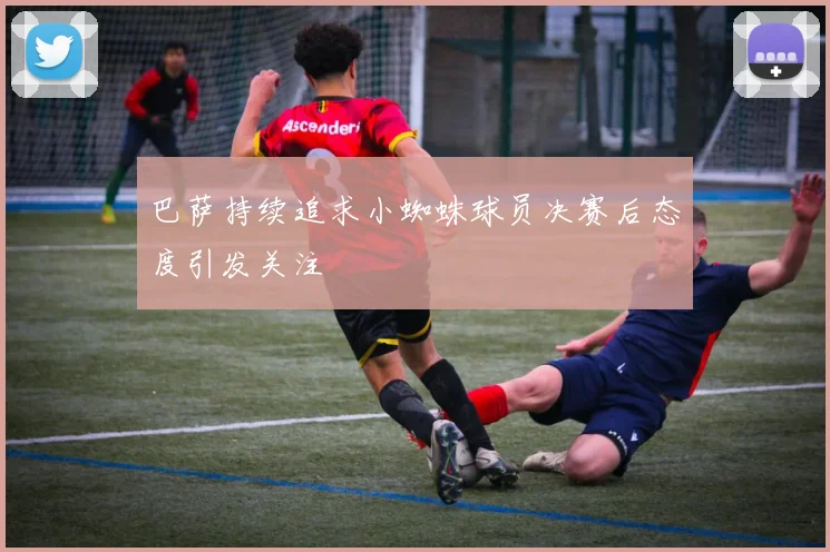 巴萨持续追求小蜘蛛球员决赛后态度引发关注