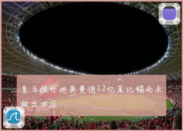 皇马报价迪奥曼德12亿莱比锡尚未做出回应