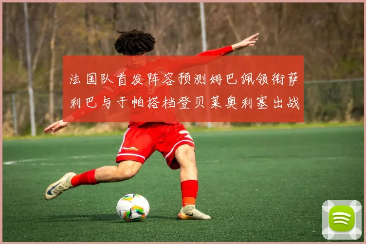 法国队首发阵容预测姆巴佩领衔萨利巴与于帕搭档登贝莱奥利塞出战