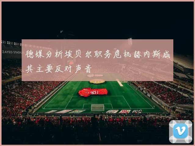 德媒分析埃贝尔职务危机赫内斯成其主要反对声音