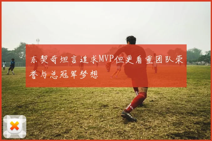 东契奇坦言追求MVP但更看重团队荣誉与总冠军梦想