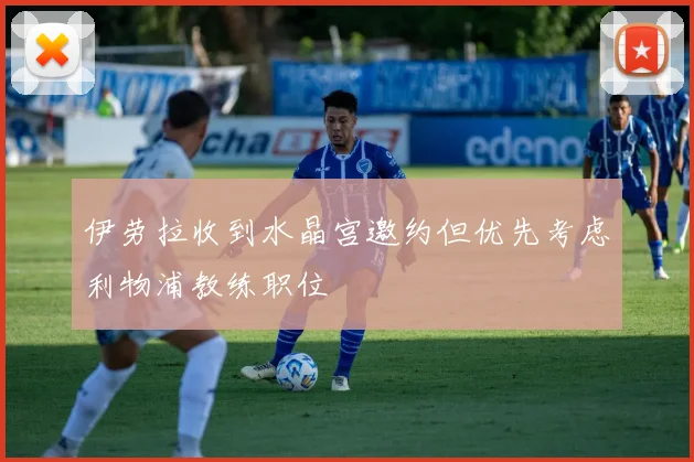 伊劳拉收到水晶宫邀约但优先考虑利物浦教练职位