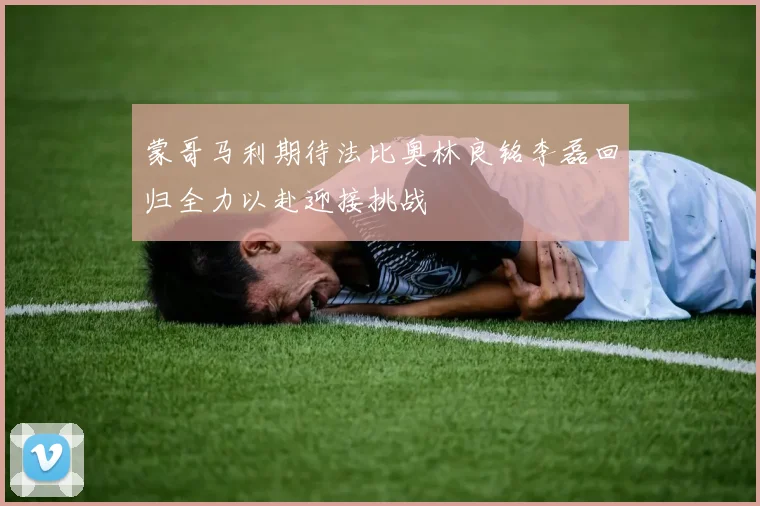 蒙哥马利期待法比奥林良铭李磊回归全力以赴迎接挑战