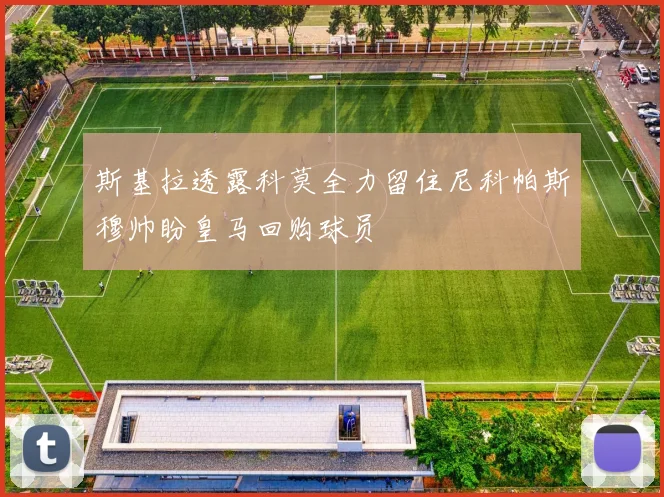 斯基拉透露科莫全力留住尼科帕斯穆帅盼皇马回购球员