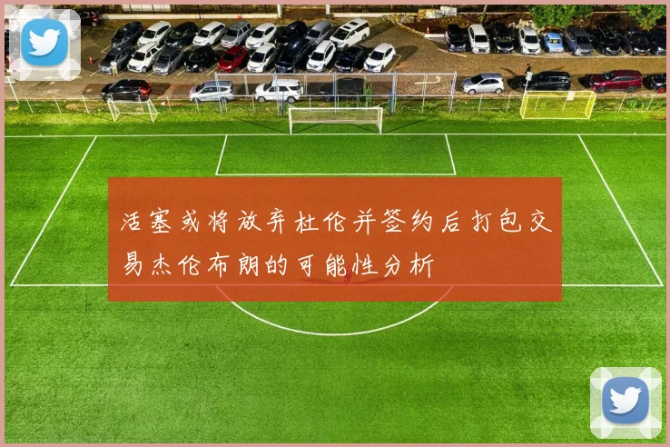 活塞或将放弃杜伦并签约后打包交易杰伦布朗的可能性分析
