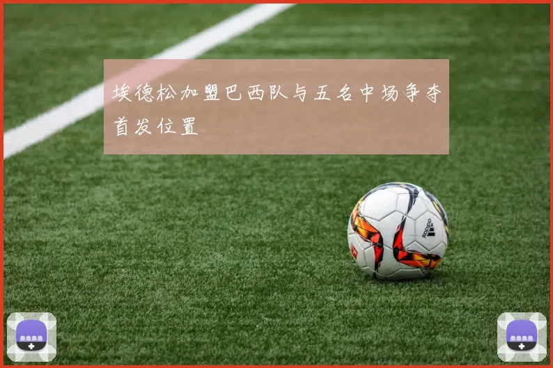 埃德松加盟巴西队与五名中场争夺首发位置