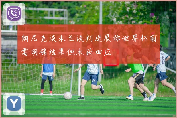 朗尼克谈米兰谈判进展称世界杯前需明确结果但未获回应