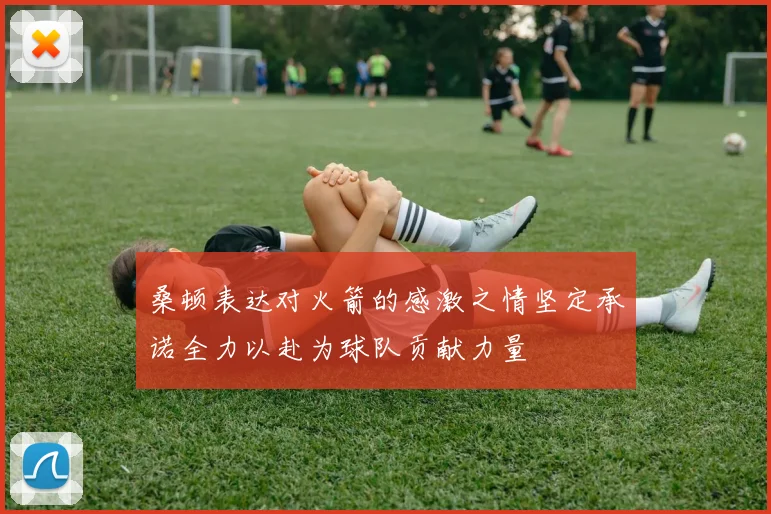 桑顿表达对火箭的感激之情坚定承诺全力以赴为球队贡献力量
