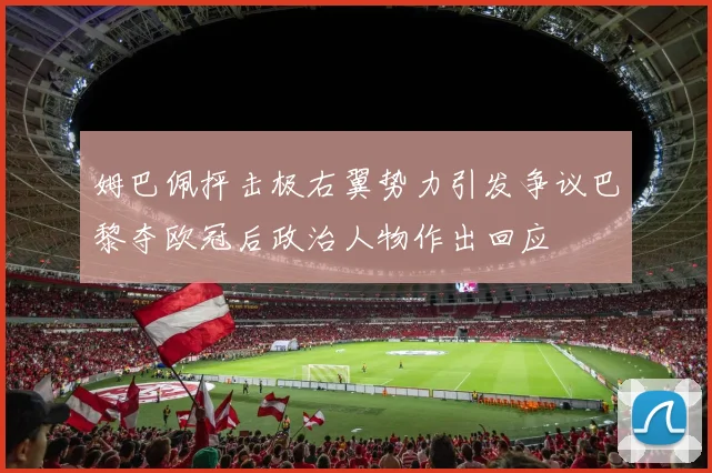 姆巴佩抨击极右翼势力引发争议巴黎夺欧冠后政治人物作出回应