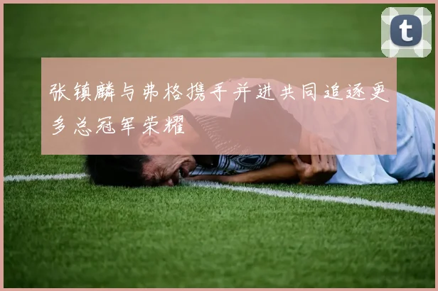 张镇麟与弗格携手并进共同追逐更多总冠军荣耀
