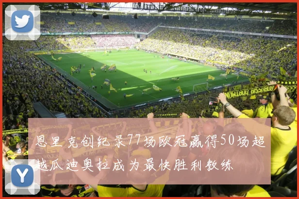 恩里克创纪录77场欧冠赢得50场超越瓜迪奥拉成为最快胜利教练