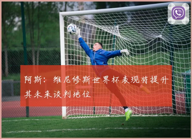 阿斯：维尼修斯世界杯表现将提升其未来谈判地位