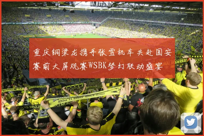 重庆铜梁龙携手张雪机车共赴国安赛前大屏观赛WSBK梦幻联动盛宴