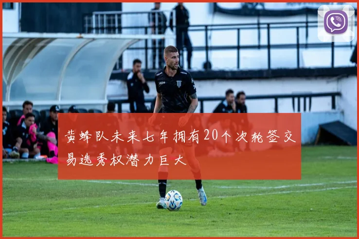 黄蜂队未来七年拥有20个次轮签交易选秀权潜力巨大