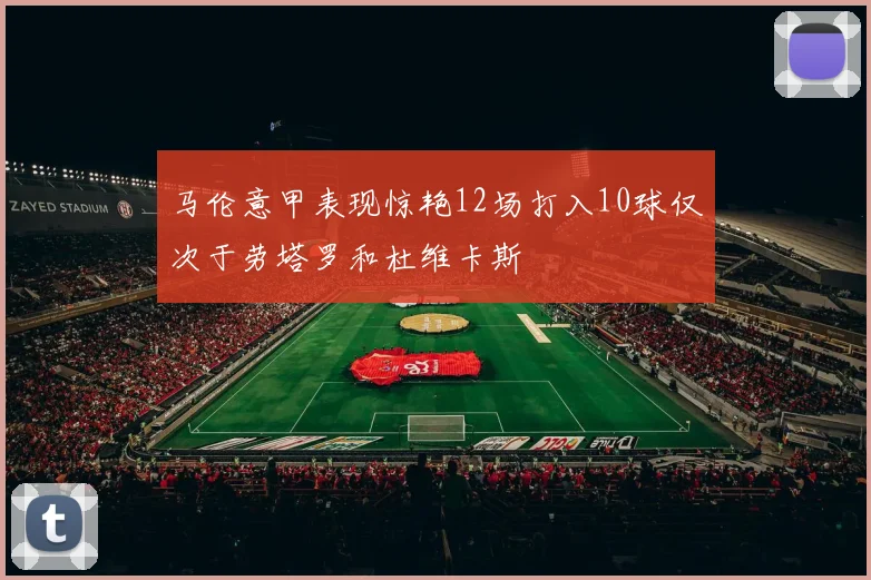 马伦意甲表现惊艳12场打入10球仅次于劳塔罗和杜维卡斯