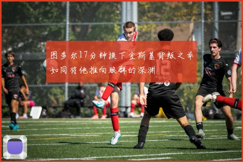 图多尔17分钟换下金斯基背叛之举如同将他推向狼群的深渊