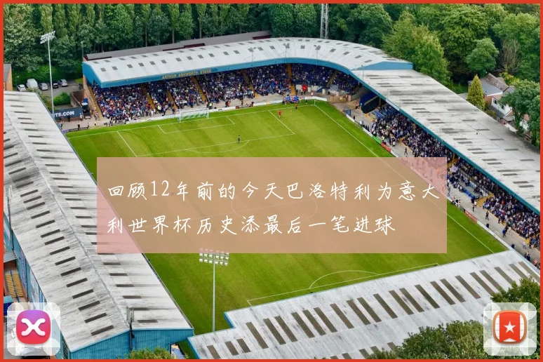 回顾12年前的今天巴洛特利为意大利世界杯历史添最后一笔进球