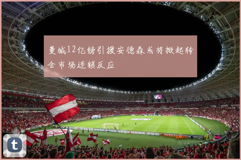 曼城12亿镑引援安德森或将掀起转会市场连锁反应