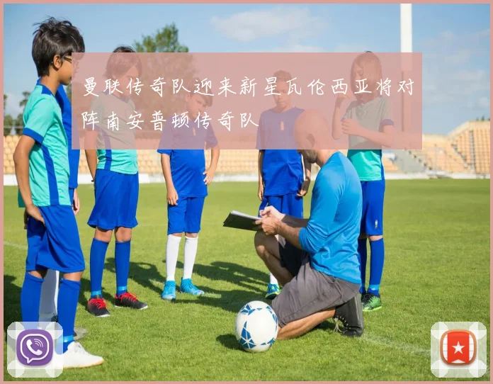 曼联传奇队迎来新星瓦伦西亚将对阵南安普顿传奇队