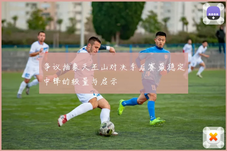 争议抽象天王山对决季后赛最稳定中锋的较量与启示
