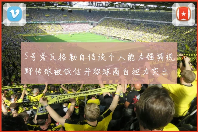 5号秀瓦格勒自信谈个人能力强调视野传球被低估并称球商自控力突出
