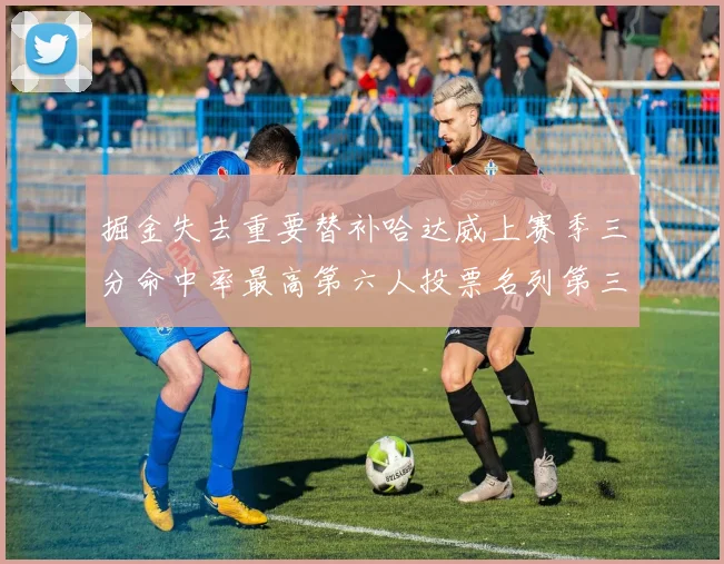 掘金失去重要替补哈达威上赛季三分命中率最高第六人投票名列第三