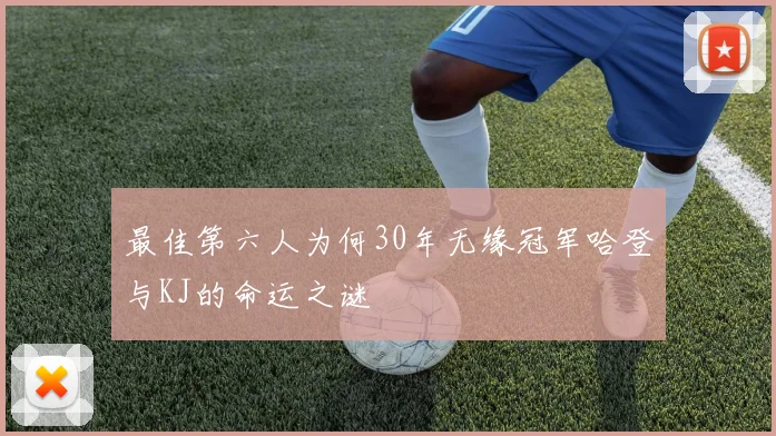 最佳第六人为何30年无缘冠军哈登与KJ的命运之谜