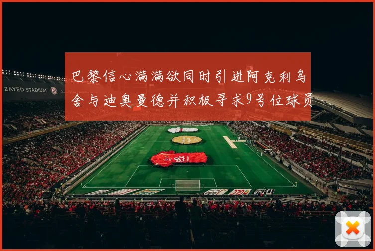 巴黎信心满满欲同时引进阿克利乌舍与迪奥曼德并积极寻求9号位球员