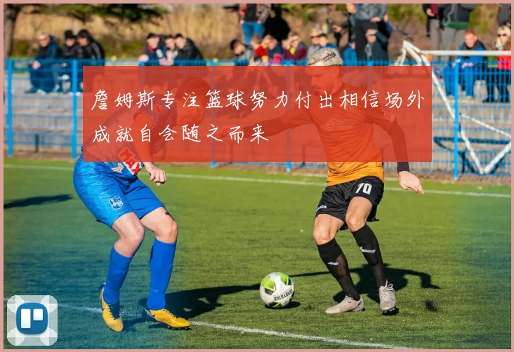 詹姆斯专注篮球努力付出相信场外成就自会随之而来