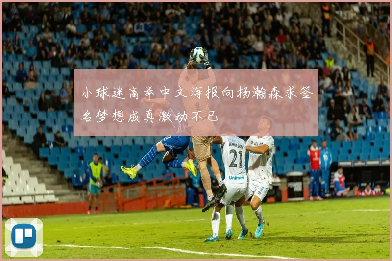 小球迷高举中文海报向杨瀚森求签名梦想成真激动不已