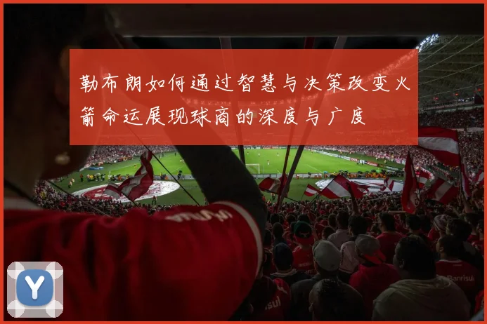 勒布朗如何通过智慧与决策改变火箭命运展现球商的深度与广度