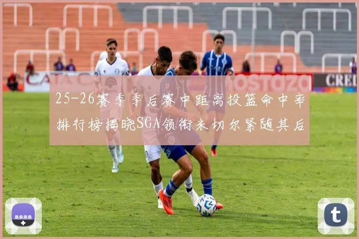 25-26赛季季后赛中距离投篮命中率排行榜揭晓SGA领衔米切尔紧随其后哈登位列第五