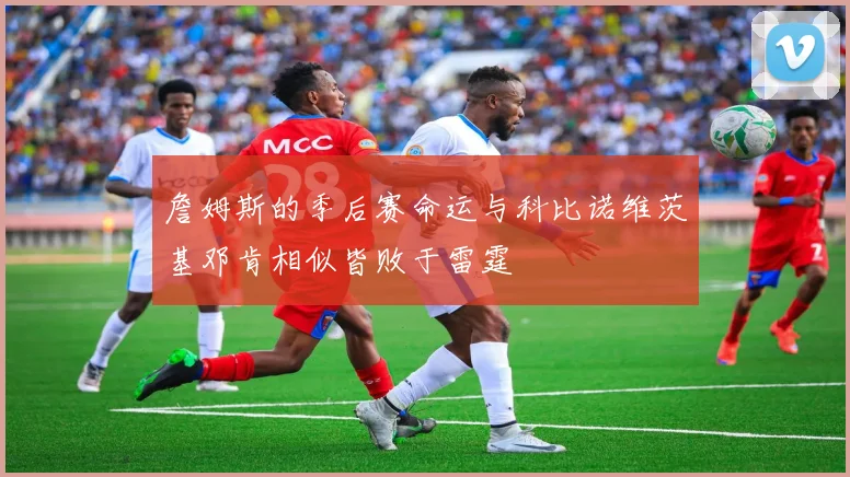 詹姆斯的季后赛命运与科比诺维茨基邓肯相似皆败于雷霆