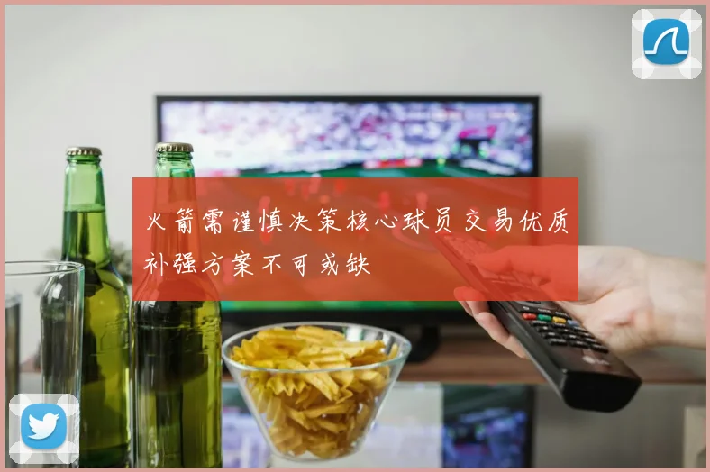 火箭需谨慎决策核心球员交易优质补强方案不可或缺