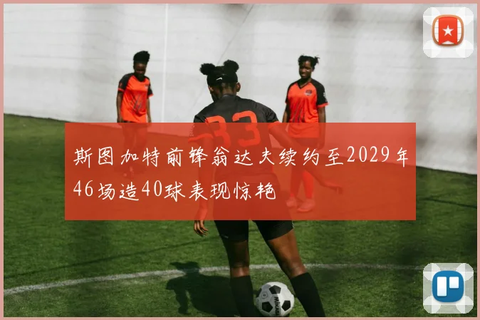 斯图加特前锋翁达夫续约至2029年46场造40球表现惊艳
