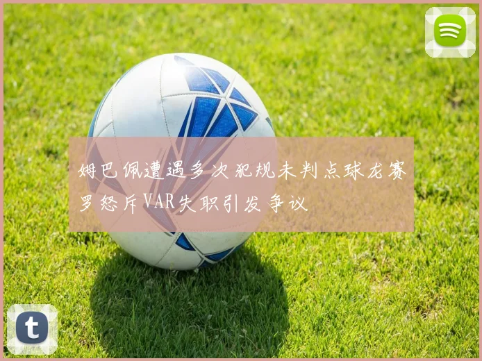 姆巴佩遭遇多次犯规未判点球龙赛罗怒斥VAR失职引发争议
