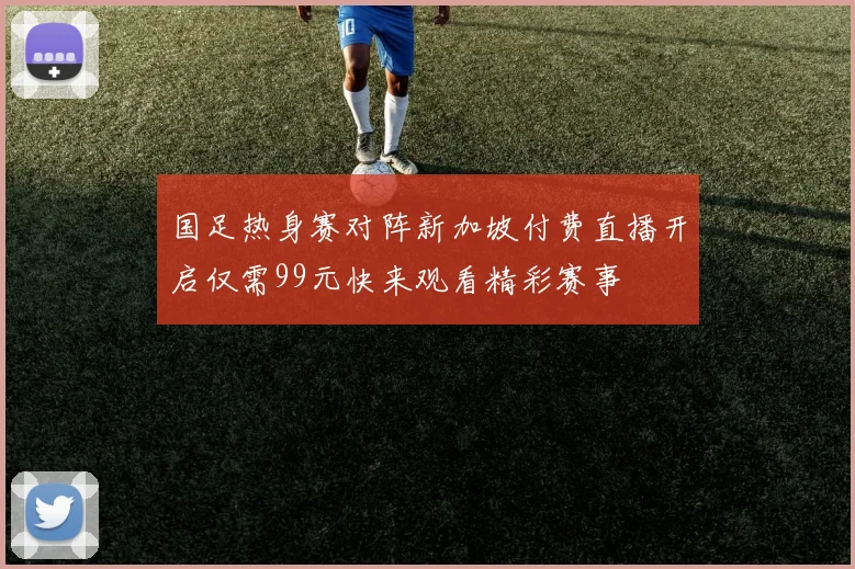 国足热身赛对阵新加坡付费直播开启仅需99元快来观看精彩赛事