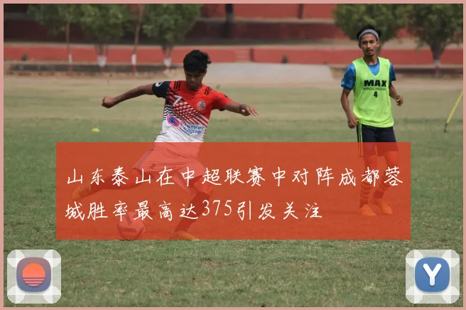 山东泰山在中超联赛中对阵成都蓉城胜率最高达375引发关注