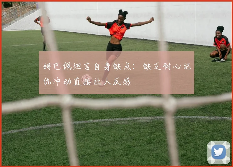 姆巴佩坦言自身缺点：缺乏耐心记仇冲动直接让人反感