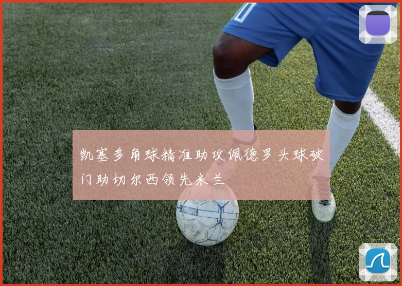 凯塞多角球精准助攻佩德罗头球破门助切尔西领先米兰